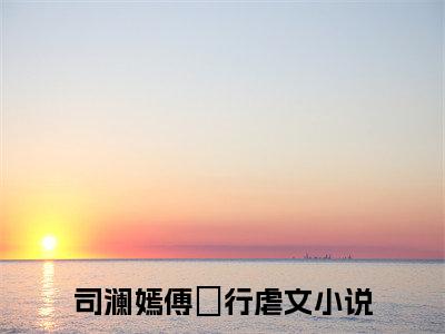 司澜嫣傅璟行(司澜嫣傅璟行)全文免费阅读无弹窗大结局_司澜嫣傅璟行全文阅读_笔趣阁（司澜嫣傅璟行）