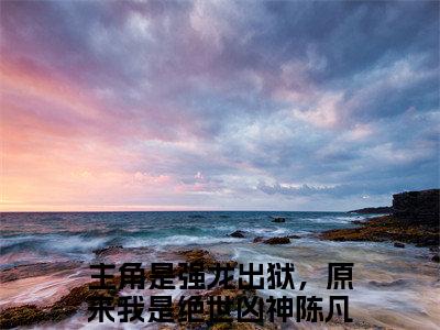 强龙出狱，原来我是绝世凶神陈凡（强龙出狱，原来我是绝世凶神陈凡）全文免费阅读无弹窗大结局_强龙出狱，原来我是绝世凶神陈凡最新章节列表_笔趣阁无删减