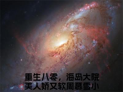 重生八零，海岛大院美人娇又软周慕雪（重生八零，海岛大院美人娇又软周慕雪）抖音热推小说全集无删减，重生八零，海岛大院美人娇又软周慕雪完整章节阅读