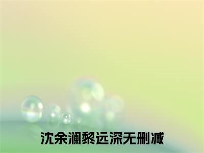 沈余澜黎远深最新热门小说-（沈余澜黎远深）最新章节免费阅读