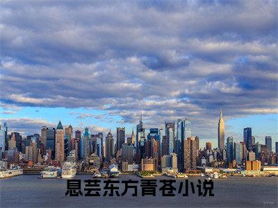 息芸东方青苍小说(息芸东方青苍)全文免费阅读无弹窗大结局 息芸东方青苍小说全文无删减版