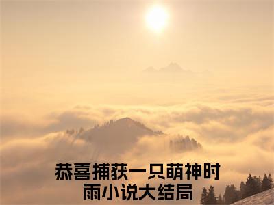 恭喜捕获一只萌神时雨小说全文免费阅读无弹窗大结局_恭喜捕获一只萌神时雨最新章节列表