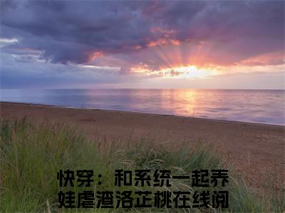 快穿：和系统一起养娃虐渣洛芷桃（快穿：和系统一起养娃虐渣洛芷桃）全文小说免费阅读-快穿：和系统一起养娃虐渣洛芷桃最新章节列表_笔趣阁