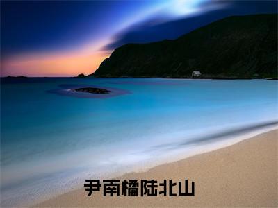 尹南橘陆北山(尹南橘陆北山)全文免费阅读无弹窗大结局_(尹南橘陆北山免费阅读全文大结局)最新章节列表