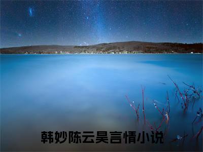 新上热文韩妙陈云昊在线免费读-韩妙陈云昊的小说（韩妙陈云昊）完整版免费读全文
