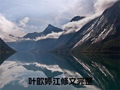 叶歆婷江修文抖音高赞小说 叶歆婷江修文全文无弹窗阅读