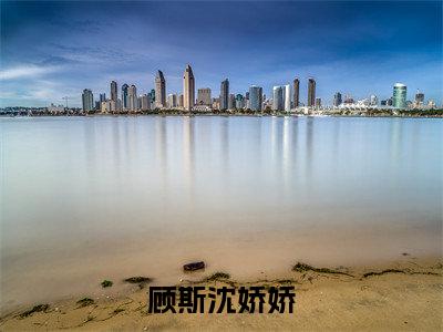 顾斯沈娇娇全文免费阅读无弹窗-（顾斯沈娇娇在线阅读）顾斯沈娇娇最新章节列表笔趣阁