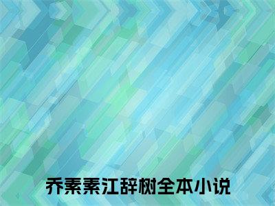 乔素素江辞树小说免费阅读全文在线阅读，乔素素江辞树的小说在线阅读全文