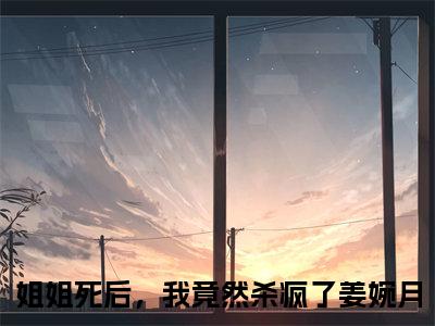 姐姐死后，我竟然杀疯了姜婉月（姐姐死后，我竟然杀疯了姜婉月）小说全文在线阅读_姐姐死后，我竟然杀疯了姜婉月最新章节在线阅读_笔趣阁