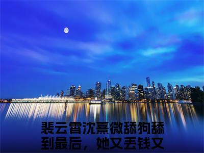 裴云霄沈熹微（舔狗舔到最后，她又丢钱又丢命）全文免费阅读无弹窗大结局_（舔狗舔到最后，她又丢钱又丢命免费阅读）裴云霄沈熹微无弹窗最新章节列表