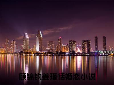 主角为顾锦钧姜瑾恬的小说，顾锦钧姜瑾恬免费版最新更新阅读