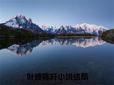 叶绫陈轩全文免费阅读_（叶绫陈轩免费阅读无弹窗）叶绫陈轩最新章节列表