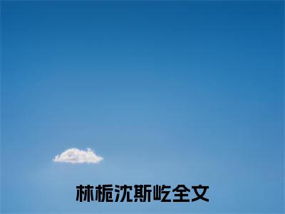 林栀沈斯屹小说（林栀沈斯屹）全文免费阅读无弹窗大结局_（林栀沈斯屹）林栀沈斯屹小说免费阅读无弹窗最新章节列表_笔趣阁（林栀沈斯屹）