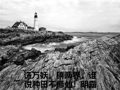 诛万妖，镇两界，谁说种田不修仙！明霜最新章节在线阅读-小说全文阅读