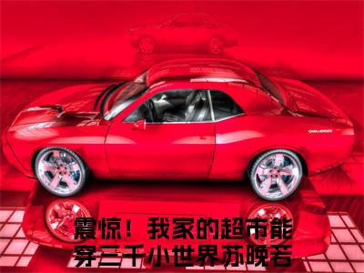 震惊！我家的超市能穿三千小世界苏晚若(震惊！我家的超市能穿三千小世界苏晚若)小说最新章节免费阅读_ 震惊！我家的超市能穿三千小世界苏晚若免费阅读无弹窗最新章节列表_笔趣阁