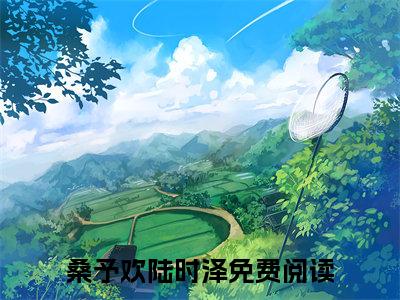 桑予欢陆时泽全文阅读-（桑予欢陆时泽）桑予欢陆时泽小说全文免费阅读_最新章节列表_笔趣阁