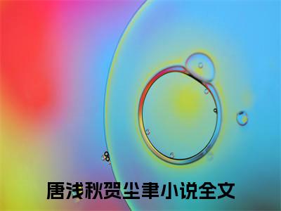 唐浅秋贺尘聿小说免费下载阅读_（唐浅秋贺尘聿）唐浅秋贺尘聿最新章节列表_笔趣阁（唐浅秋贺尘聿）