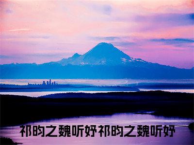 祁昀之魏听妤（祁昀之魏听妤）全集免费阅读无弹窗_（祁昀之魏听妤小说免费阅读）_笔趣阁
