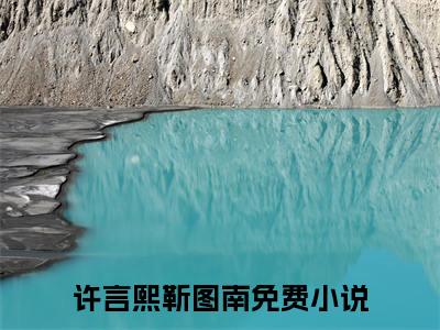 许言熙靳图南（许言熙靳图南）未删减-许言熙靳图南完结版阅读地址