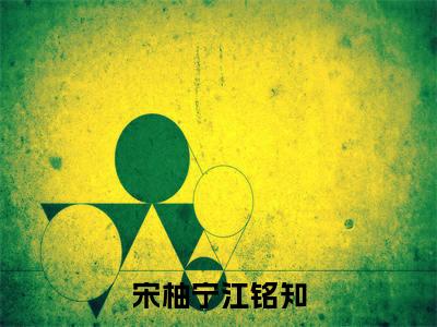 新书热荐宋柚宁江铭知全集小说完整版大结局-小说宋柚宁江铭知全文完整版免费阅读