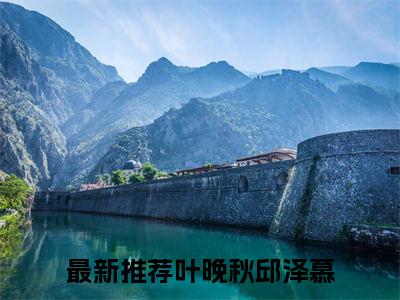 叶晚秋邱泽慕全文(叶晚秋邱泽慕)小说免费阅读无弹窗大结局_ 叶晚秋邱泽慕全文无弹窗完整版阅读