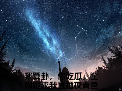 我算卦，你吃瓜，全网跪求我直播夜青鱼小说免费阅读(我算卦，你吃瓜，全网跪求我直播夜青鱼)全文免费阅读无弹窗大结局_ 我算卦，你吃瓜，全网跪求我直播夜青鱼最新章节列表_笔趣阁（我算卦，你吃瓜，全网跪求我直播夜青鱼小说）