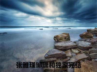 主角叫张雅瑾邹潇和的小说-《张雅瑾邹潇和》张雅瑾邹潇和最新章节在线阅读