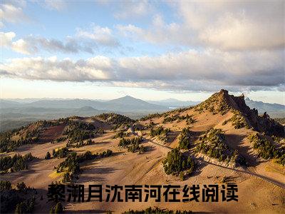 黎溯月沈南河（黎溯月沈南河）小说全文免费阅读大结局-黎溯月沈南河免费阅读无弹窗大结局