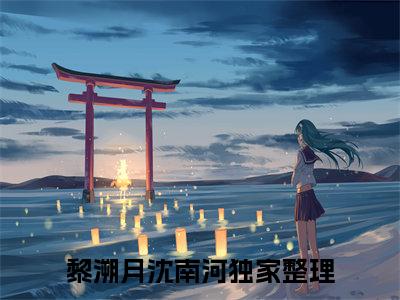 黎溯月沈南河（黎溯月沈南河）全文免费阅读无弹窗大结局_黎溯月沈南河小说全文大结局