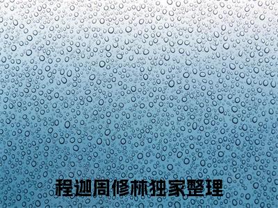 程迦周修林（程迦周修林）全文免费阅读大结局_ (程迦周修林)程迦周修林最新章节列表_笔趣阁（程迦周修林）