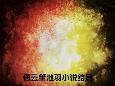 傅云策池羽热门小说在线阅读 傅云策池羽全网推荐（傅云策池羽）全文