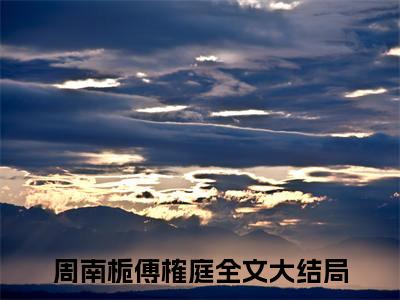周南栀傅榷庭（周南栀傅榷庭 ）全文免费阅读_周南栀傅榷庭言诺诺，井傅宸 小说最新章节列表笔趣阁