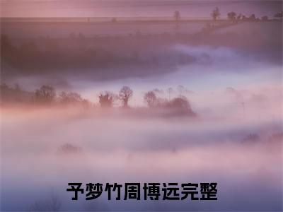予梦竹周博远言情小说免费观看-小说(予梦竹周博远)最新章节阅读在线赏析