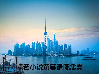 沈慕谦陈念熹免费阅读无弹窗 沈慕谦陈念熹最新章节