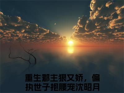 重生郡主狠又娇，偏执世子抱腰宠沈昭月免费阅读（重生郡主狠又娇，偏执世子抱腰宠沈昭月）全文免费阅读无弹窗大结局_重生郡主狠又娇，偏执世子抱腰宠沈昭月免费阅读最新章节列表_笔趣阁（重生郡主狠又娇，偏执世子抱腰宠沈昭月）