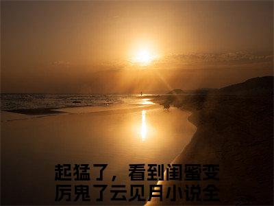 起猛了，看到闺蜜变厉鬼了云见月全文免费阅读（起猛了，看到闺蜜变厉鬼了云见月免费阅读无弹窗）起猛了，看到闺蜜变厉鬼了云见月精彩小说阅读_笔趣阁