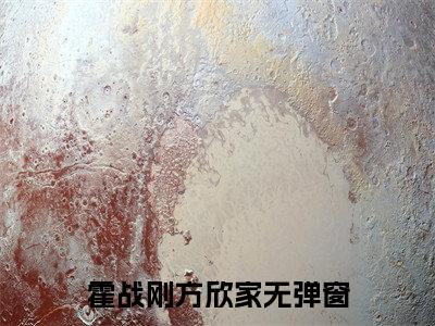霍战刚方欣家全文（霍战刚方欣家）抖音热推小说全集无删减_霍战刚方欣家免费最新章节列表_笔趣阁