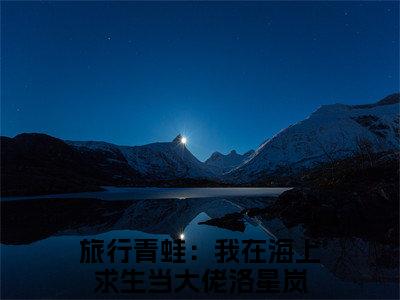 旅行青蛙：我在海上求生当大佬洛星岚（旅行青蛙：我在海上求生当大佬洛星岚）全文免费阅读无弹窗大结局_旅行青蛙：我在海上求生当大佬洛星岚最新章节列表_笔趣阁（旅行青蛙：我在海上求生当大佬洛星岚）