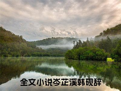 岑芷溪韩砚辞全文（岑芷溪韩砚辞）全文免费阅读无弹窗大结局_岑芷溪韩砚辞全文最新章节列表_笔趣阁（岑芷溪韩砚辞）