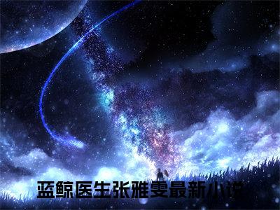 蓝鲸医生张雅雯小说（蓝鲸医生张雅雯）全文免费阅读_（蓝鲸医生张雅雯）小说最新章节列表_笔趣阁（蓝鲸医生张雅雯）
