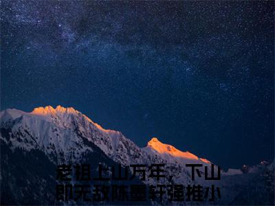 老祖上山万年，下山即无敌陈墨轩小说（老祖上山万年，下山即无敌陈墨轩）全文免费阅读大结局_（老祖上山万年，下山即无敌陈墨轩）老祖上山万年，下山即无敌陈墨轩小说最新章节列表_笔趣阁（老祖上山万年，下山即无敌陈墨轩）