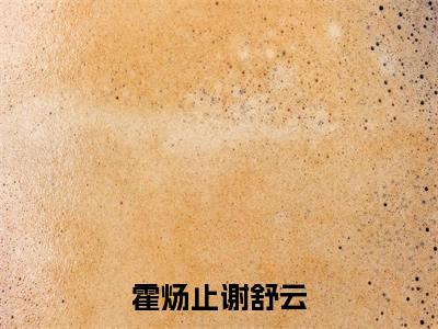 霍炀止谢舒云热门小说全文免费阅读无弹窗大结局-霍炀止谢舒云全文无弹窗免费阅读大结局