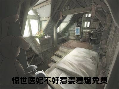 惊世医妃不好惹姜寒烟在线阅读（惊世医妃不好惹姜寒烟）全文无弹窗大结局_惊世医妃不好惹姜寒烟全文在线阅读无弹窗