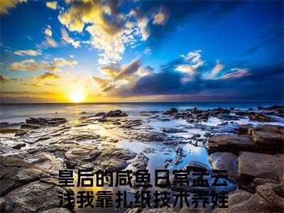皇后的咸鱼日常孟云浅我靠扎纸技术养娃聂清小说（皇后的咸鱼日常孟云浅我靠扎纸技术养娃聂清）全文免费阅读无弹窗大结局_皇后的咸鱼日常孟云浅我靠扎纸技术养娃聂清最新章节列表_笔趣阁