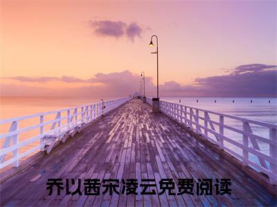 主角叫乔以茜宋凌云的小说-（乔以茜宋凌云）乔以茜宋凌云全文无弹窗完整版阅读
