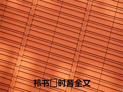 祁书璟时音（祁书璟时音）小说免费在线阅读_祁书璟时音全本免费小说阅读（祁书璟时音）