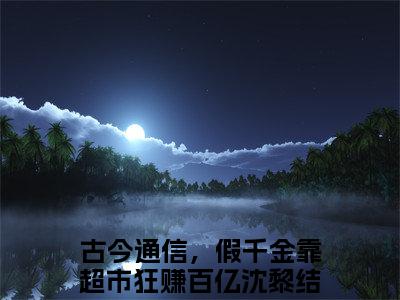古今通信，假千金靠超市狂赚百亿沈黎小说全文-古今通信，假千金靠超市狂赚百亿沈黎小说免费阅读大结局