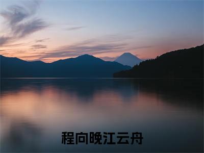小说程向晚江云舟（程向晚江云舟）最新章节免费阅读-（程向晚江云舟）小说全文无删减版