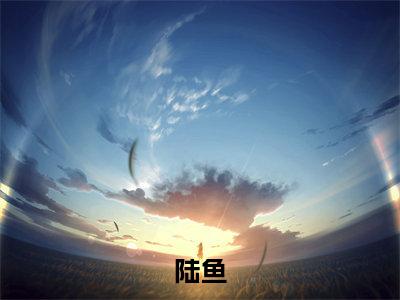陆鱼（鱼鱼只复仇，不跃龙门）全文免费阅读无弹窗大结局_鱼鱼只复仇，不跃龙门_笔趣阁