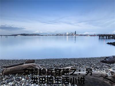 金叶楚云（女特种兵穿越之：另类田园生活）全文免费阅读无弹窗大结局_金叶楚云全文免费阅读（女特种兵穿越之：另类田园生活）最新章节列表
